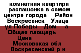 2-комнатная квартира распашонка в самом центре города! › Район ­ Воскресенск › Улица ­ ул.Победы › Дом ­ 5а › Общая площадь ­ 63 › Цена ­ 3 700 000 - Московская обл., Воскресенский р-н, Воскресенск г. Недвижимость » Квартиры продажа   . Московская обл.